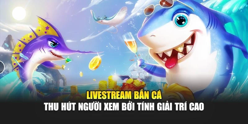Livestream Bắn Cá Thu Hút Người Xem Bởi Tính Giải Trí Cao
